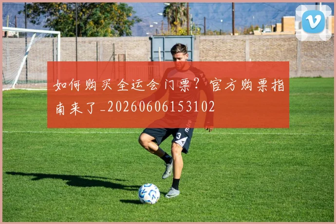 如何购买全运会门票？官方购票指南来了_20260606153102