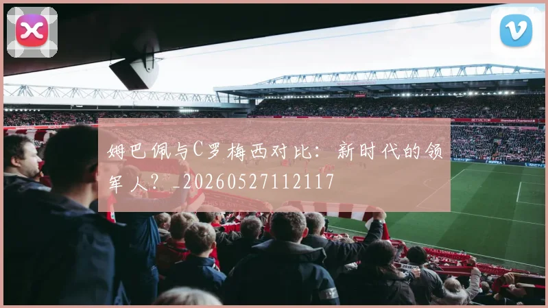 姆巴佩与C罗梅西对比：新时代的领军人？_20260527112117