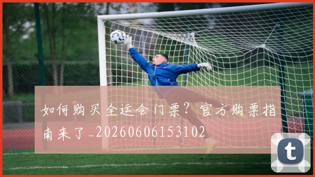 如何购买全运会门票？官方购票指南来了_20260606153102