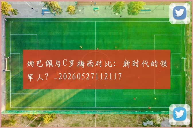 姆巴佩与C罗梅西对比:新时代的领军人?_20260527112117